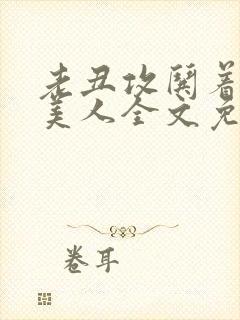 老丑攻哄着懵懂美人全文免费阅读