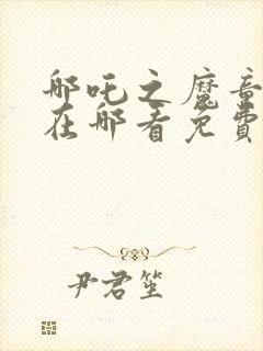 哪吒之魔童降世在哪看免费全集