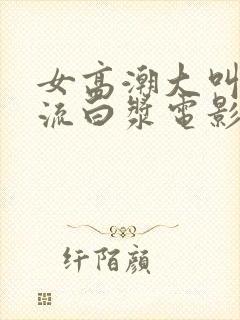 女高潮大叫喷水流白浆电影封面