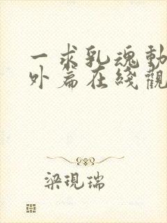 一求乳魂动漫番外篇在线观看