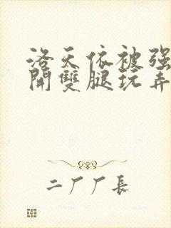 洛天依被强行扒开双腿玩弄的小说