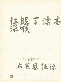 征服了漂亮人妻深喉