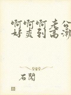 啊啊啊老公艹我好爽到高潮