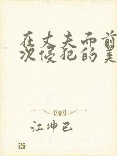 在丈夫面前被屡次侵犯的美人妻电影