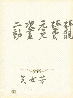 二次元砰砰砰砰动画免费观看