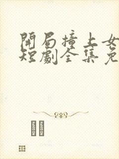 开局撞上女总裁短剧全集免费观看