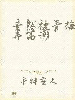 竟然被青梅竹马弄高潮