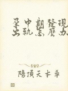 孕中期发现老公出轨怎么办