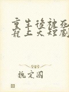 重生后被死对头宠上天短剧