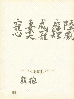 宠妻成瘾陆少的心尖宠短剧