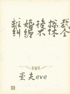 离婚后总裁前夫纠缠不休全集