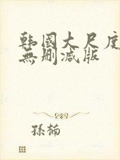 韩国大尺度电影无删减版