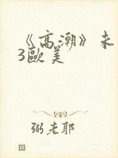 《高潮》未删减3欧美
