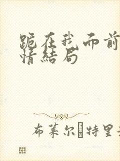 跪在我面前的爱情结局