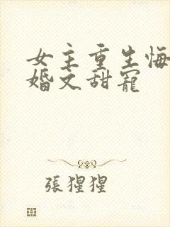 女主重生悔过军婚文甜宠