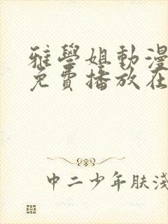 雅学姐动漫全集免费播放在线观看