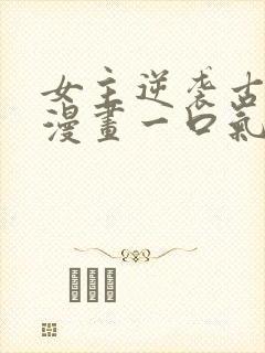 女主逆袭古风的漫画一口气看完