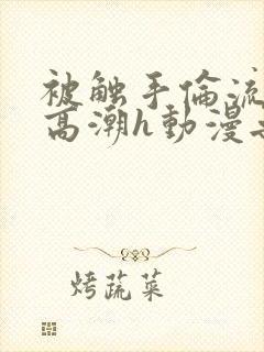 被触手伦流澡到高潮h动漫无删减封面