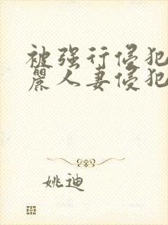 被强行侵犯的美丽人妻侵犯