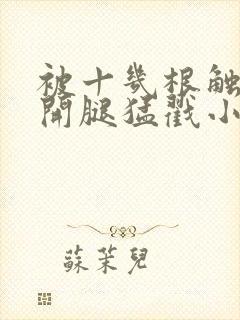 被十几根触手扒开腿猛戳小说