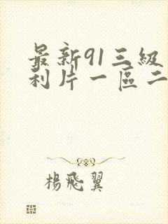 最新91三级福利片一区二区三区在线观看视频