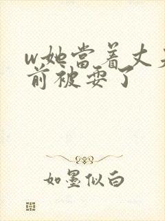 w她当着丈夫面前被耍了