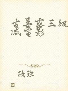 古嘉露三级无删减电影