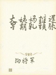 大姨妈推迟一个星期乳头胀痛