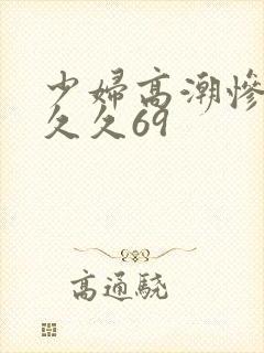 少妇高潮惨叫久久久69