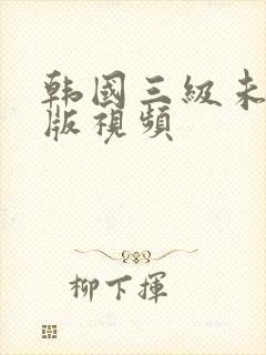 韩国三级未删减版视频