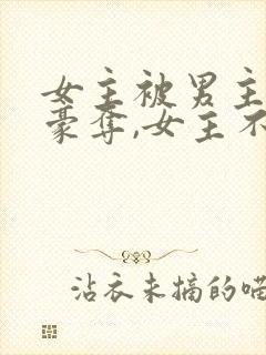 女主被男主强取豪夺,女主不爱男主的小说