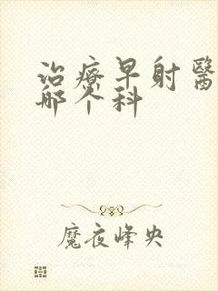 治疗早射医院去哪个科