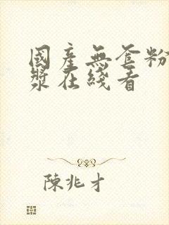 国产无套粉嫩白浆在线看