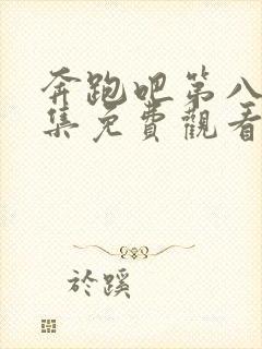 奔跑吧第八季全集免费观看完整版