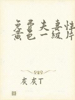 免费夫妻性生活黄色一级片真人真事