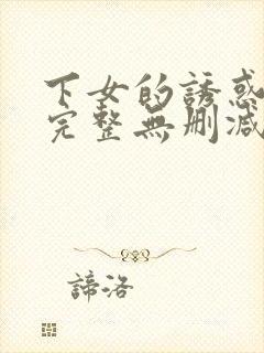 下女的诱惑电影完整无删减版在线播放