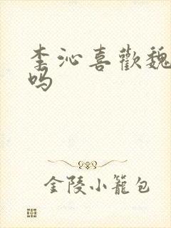 李沁喜欢魏大勋吗