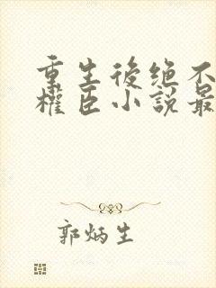 重生后绝不嫁给权臣小说最新章节封面