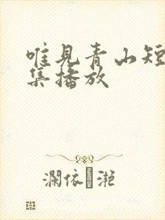 唯见青山短剧全集播放