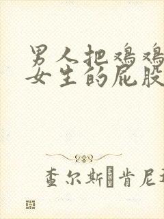 男人把鸡鸡插入女生的屁股里