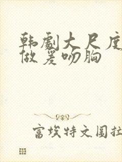 韩剧大尺度床戏做爰吻胸