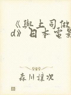 《与上司做爰hd》日本电影