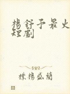 杨舒予最火十部短剧