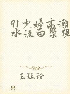 91少妇高潮喷水流白浆视频