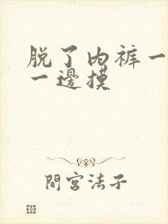 脱了内裤一边亲一边摸