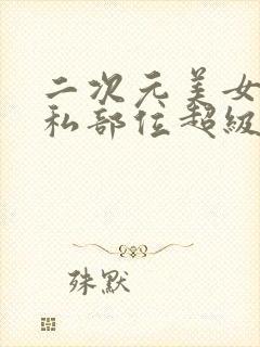 二次元美女的隐私部位超级清晰