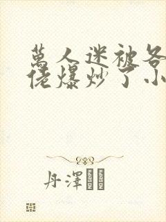 万人迷被各路大佬爆炒了小说
