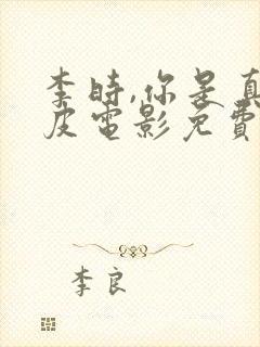 李时,你是真顽皮电影免费观看全集