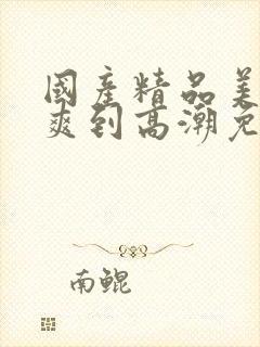 国产精品美女被爽到高潮免费