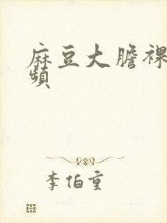 麻豆大胆裸体视频